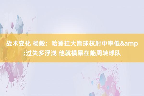 战术变化 杨毅：哈登扛大皆球权射中率低&过失多浮浅 他就横暴在能周转球队