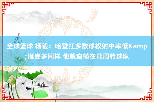 全球篮球 杨毅：哈登扛多数球权射中率低&诞妄多同样 他就蛮横在能周转球队