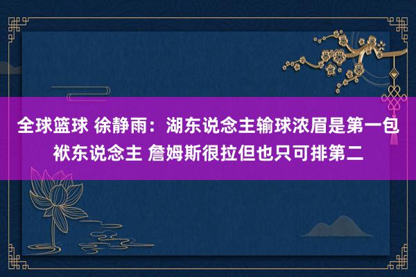 全球篮球 徐静雨：湖东说念主输球浓眉是第一包袱东说念主 詹姆斯很拉但也只可排第二