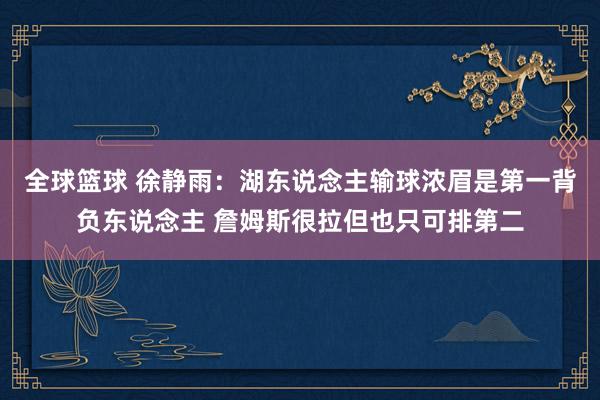 全球篮球 徐静雨：湖东说念主输球浓眉是第一背负东说念主 詹姆斯很拉但也只可排第二