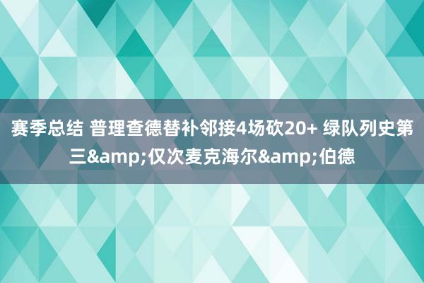 赛季总结 普理查德替补邻接4场砍20+ 绿队列史第三&仅次麦克海尔&伯德