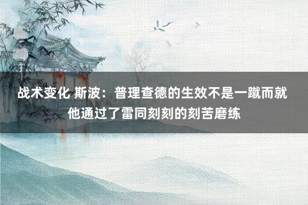 战术变化 斯波：普理查德的生效不是一蹴而就 他通过了雷同刻刻的刻苦磨练