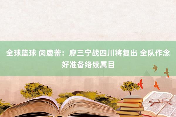 全球篮球 闵鹿蕾：廖三宁战四川将复出 全队作念好准备络续属目