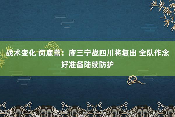 战术变化 闵鹿蕾：廖三宁战四川将复出 全队作念好准备陆续防护