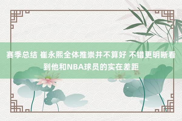 赛季总结 崔永熙全体推崇并不算好 不错更明晰看到他和NBA球员的实在差距