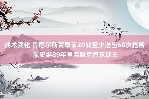 战术变化 丹尼尔斯赛季前20战至少送出60次抢断 队史继89年里弗斯后首东谈主