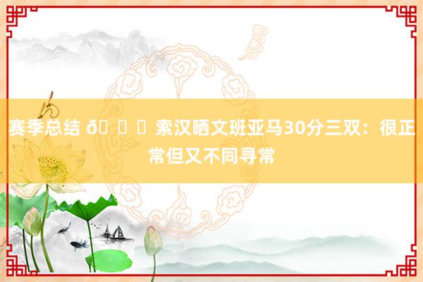 赛季总结 👀索汉晒文班亚马30分三双：很正常但又不同寻常