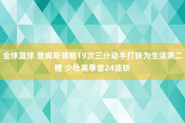 全球篮球 詹姆斯领略19次三分动手打铁为生活第二糟 少壮赛季曾24连铁