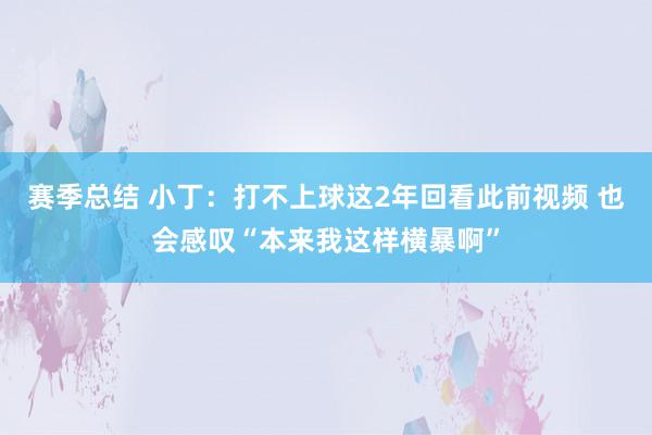 赛季总结 小丁：打不上球这2年回看此前视频 也会感叹“本来我这样横暴啊”