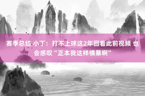 赛季总结 小丁：打不上球这2年回看此前视频 也会感叹“正本我这样横暴啊”