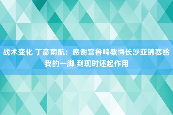 战术变化 丁彦雨航：感谢宫鲁鸣教悔长沙亚锦赛给我的一脚 到现时还起作用