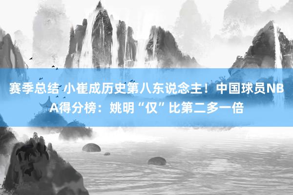 赛季总结 小崔成历史第八东说念主！中国球员NBA得分榜：姚明“仅”比第二多一倍