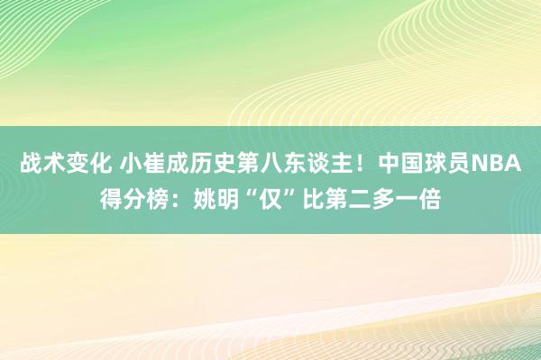 战术变化 小崔成历史第八东谈主！中国球员NBA得分榜：姚明“仅”比第二多一倍