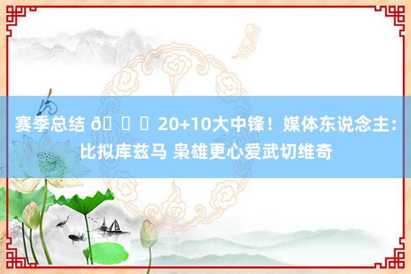 赛季总结 😋20+10大中锋！媒体东说念主：比拟库兹马 枭雄更心爱武切维奇