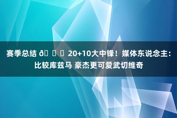 赛季总结 😋20+10大中锋！媒体东说念主：比较库兹马 豪杰更可爱武切维奇