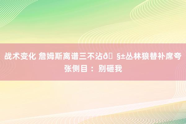 战术变化 詹姆斯离谱三不沾🧱丛林狼替补席夸张侧目 ：别砸我