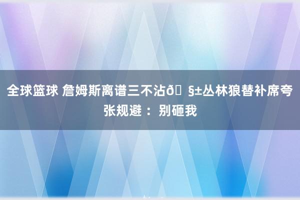 全球篮球 詹姆斯离谱三不沾🧱丛林狼替补席夸张规避 ：别砸我