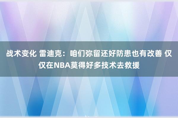 战术变化 雷迪克：咱们弥留还好防患也有改善 仅仅在NBA莫得好多技术去救援