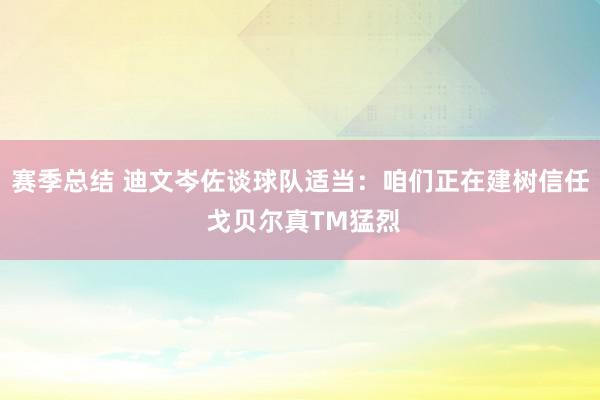 赛季总结 迪文岑佐谈球队适当：咱们正在建树信任 戈贝尔真TM猛烈