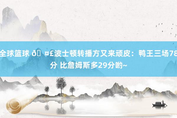 全球篮球 🤣波士顿转播方又来顽皮：鸭王三场78分 比詹姆斯多29分哟~