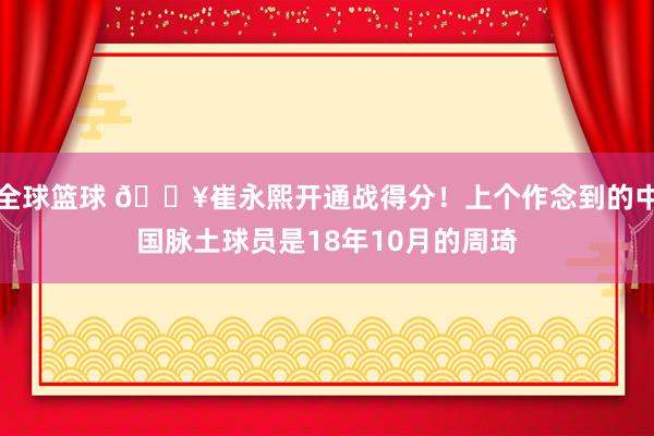 全球篮球 🔥崔永熙开通战得分！上个作念到的中国脉土球员是18年10月的周琦