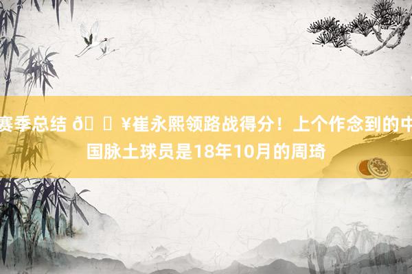 赛季总结 🔥崔永熙领路战得分！上个作念到的中国脉土球员是18年10月的周琦