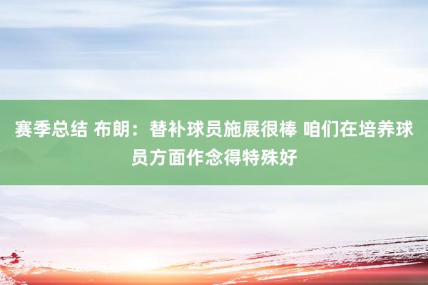 赛季总结 布朗：替补球员施展很棒 咱们在培养球员方面作念得特殊好