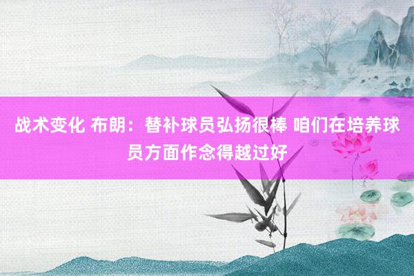 战术变化 布朗：替补球员弘扬很棒 咱们在培养球员方面作念得越过好