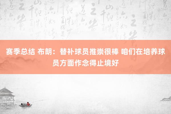 赛季总结 布朗：替补球员推崇很棒 咱们在培养球员方面作念得止境好