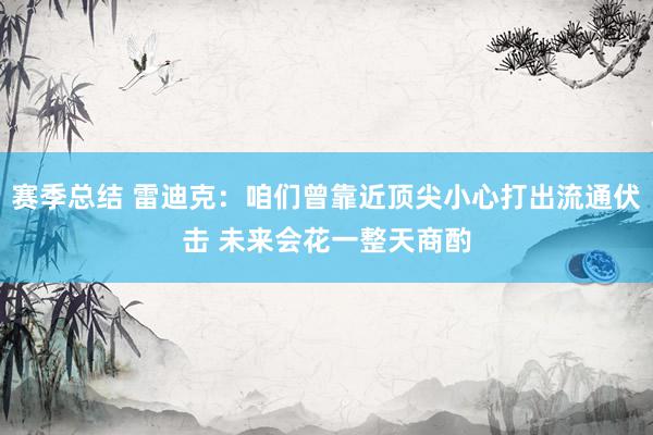 赛季总结 雷迪克：咱们曾靠近顶尖小心打出流通伏击 未来会花一整天商酌