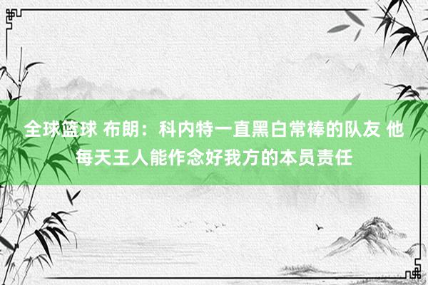 全球篮球 布朗：科内特一直黑白常棒的队友 他每天王人能作念好我方的本员责任