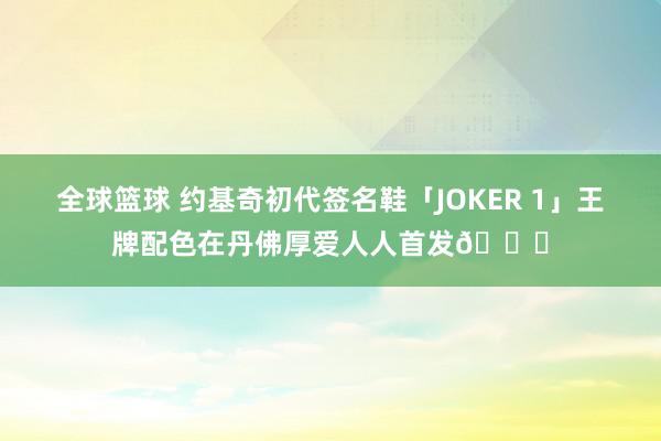 全球篮球 约基奇初代签名鞋「JOKER 1」王牌配色在丹佛厚爱人人首发🎉