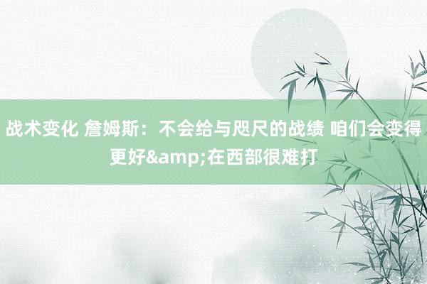 战术变化 詹姆斯：不会给与咫尺的战绩 咱们会变得更好&在西部很难打