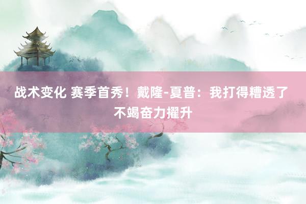 战术变化 赛季首秀！戴隆-夏普：我打得糟透了 不竭奋力擢升