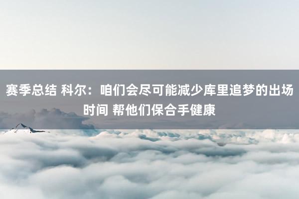 赛季总结 科尔：咱们会尽可能减少库里追梦的出场时间 帮他们保合手健康