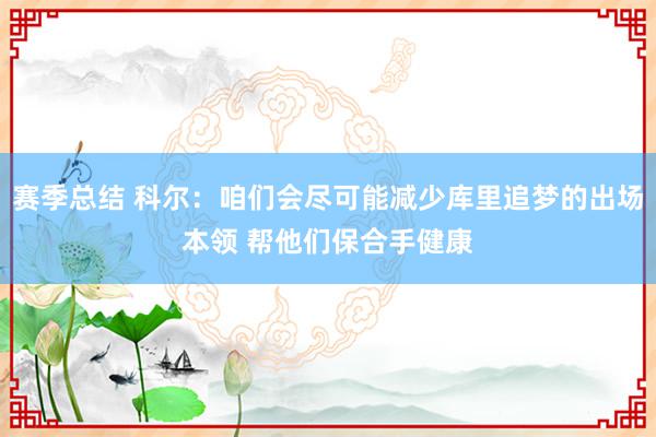 赛季总结 科尔：咱们会尽可能减少库里追梦的出场本领 帮他们保合手健康