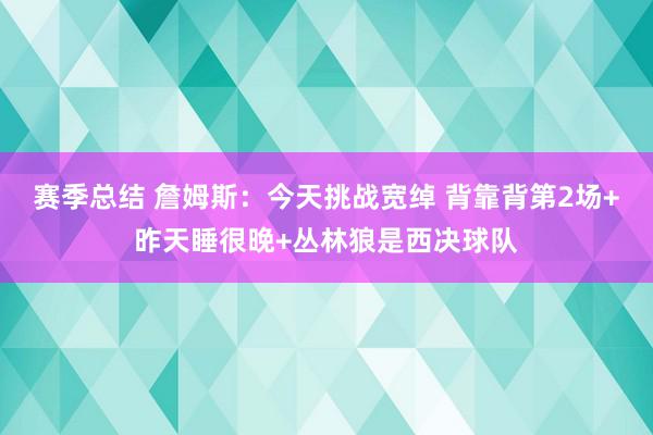 赛季总结 詹姆斯：今天挑战宽绰 背靠背第2场+昨天睡很晚+丛林狼是西决球队