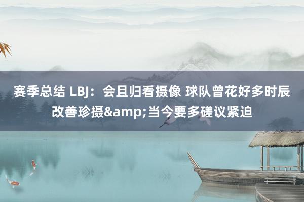 赛季总结 LBJ：会且归看摄像 球队曾花好多时辰改善珍摄&当今要多磋议紧迫