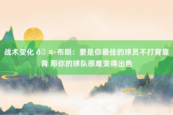 战术变化 🤭布朗：要是你最佳的球员不打背靠背 那你的球队很难变得出色