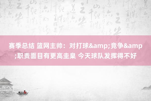 赛季总结 篮网主帅：对打球&竞争&职责面目有更高圭臬 今天球队发挥得不好