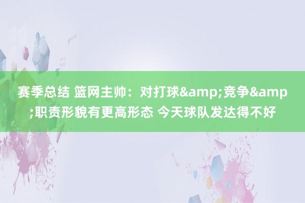 赛季总结 篮网主帅：对打球&竞争&职责形貌有更高形态 今天球队发达得不好