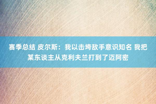 赛季总结 皮尔斯：我以击垮敌手意识知名 我把某东谈主从克利夫兰打到了迈阿密