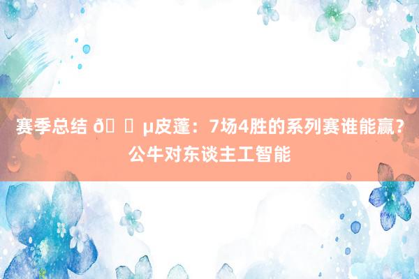 赛季总结 😵皮蓬：7场4胜的系列赛谁能赢？公牛对东谈主工智能