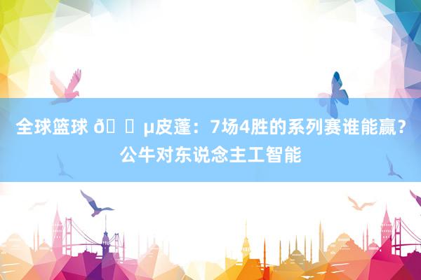 全球篮球 😵皮蓬：7场4胜的系列赛谁能赢？公牛对东说念主工智能