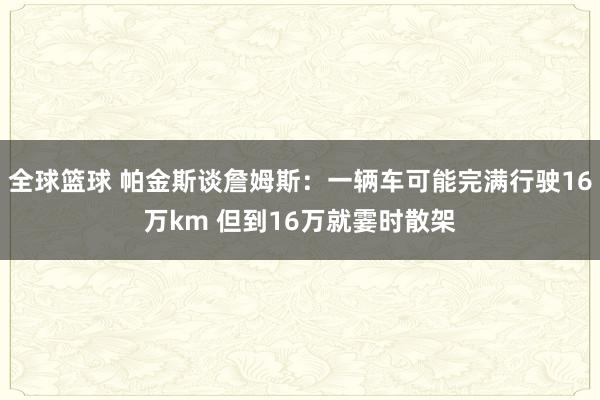 全球篮球 帕金斯谈詹姆斯：一辆车可能完满行驶16万km 但到16万就霎时散架