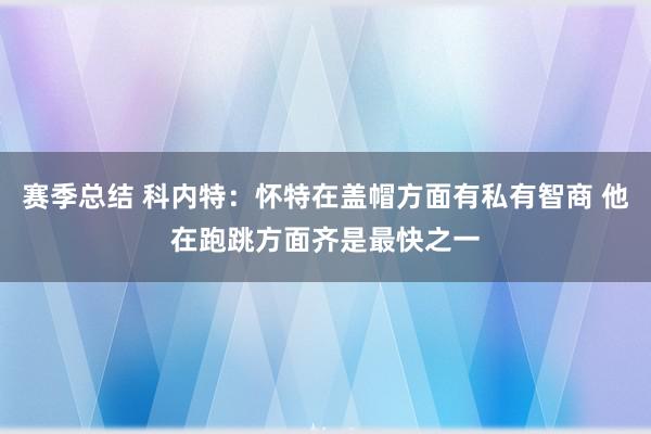 赛季总结 科内特：怀特在盖帽方面有私有智商 他在跑跳方面齐是最快之一