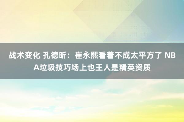 战术变化 孔德昕：崔永熙看着不成太平方了 NBA垃圾技巧场上也王人是精英资质