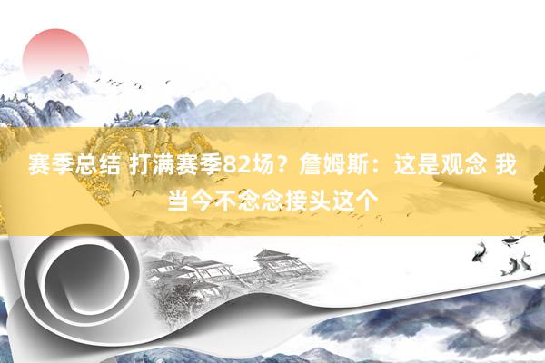 赛季总结 打满赛季82场？詹姆斯：这是观念 我当今不念念接头这个