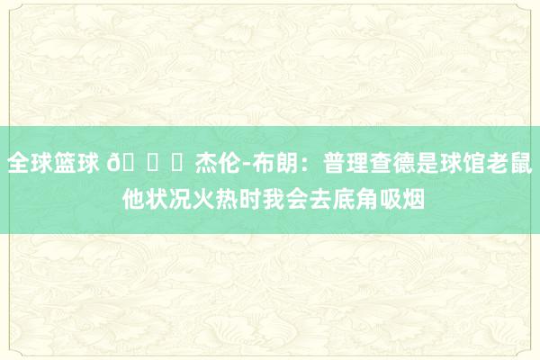 全球篮球 😂杰伦-布朗：普理查德是球馆老鼠 他状况火热时我会去底角吸烟