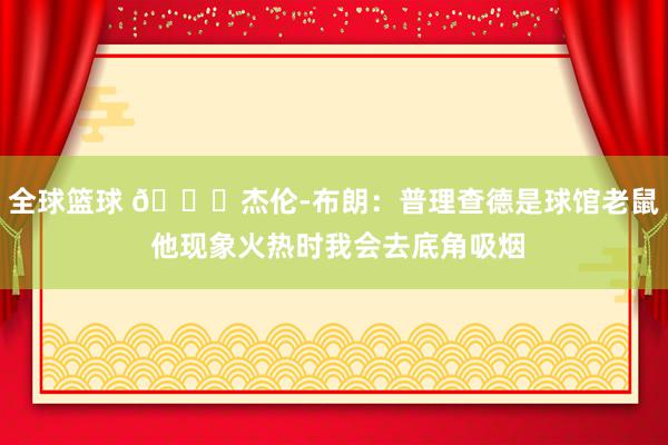 全球篮球 😂杰伦-布朗：普理查德是球馆老鼠 他现象火热时我会去底角吸烟